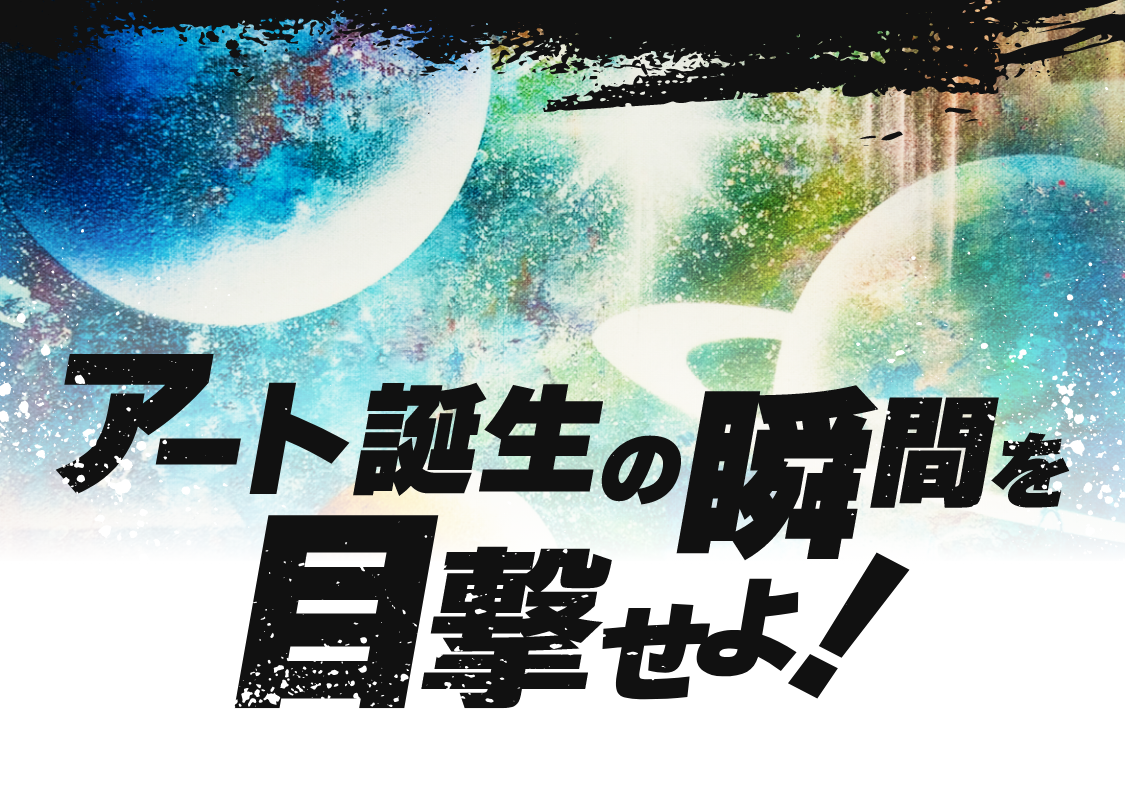 アート誕生の瞬間を目撃せよ！